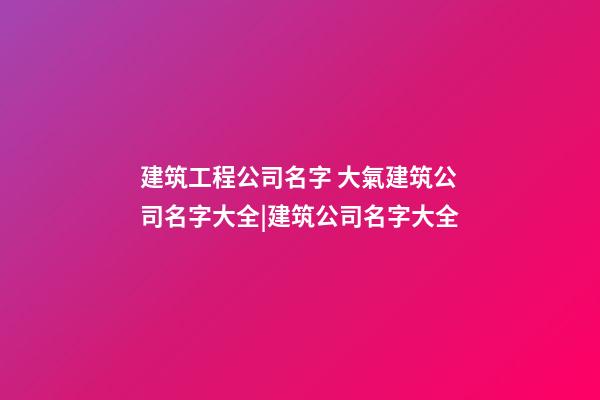 建筑工程公司名字 大氣建筑公司名字大全|建筑公司名字大全-第1張-公司起名-玄機派
